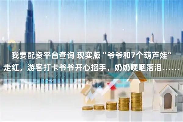 我要配资平台查询 现实版“爷爷和7个葫芦娃”走红，游客打卡爷爷开心招手，奶奶哽咽落泪……
