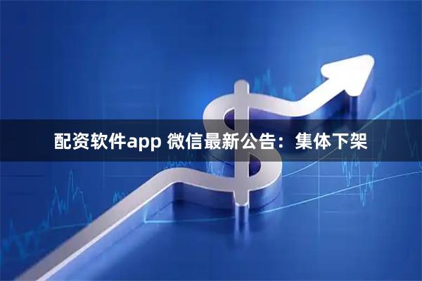 配资软件app 微信最新公告：集体下架