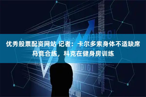 优秀股票配资网站 记者：卡尔多索身体不适缺席马竞合练，科克在健身房训练